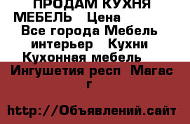 ПРОДАМ КУХНЯ МЕБЕЛЬ › Цена ­ 4 500 - Все города Мебель, интерьер » Кухни. Кухонная мебель   . Ингушетия респ.,Магас г.